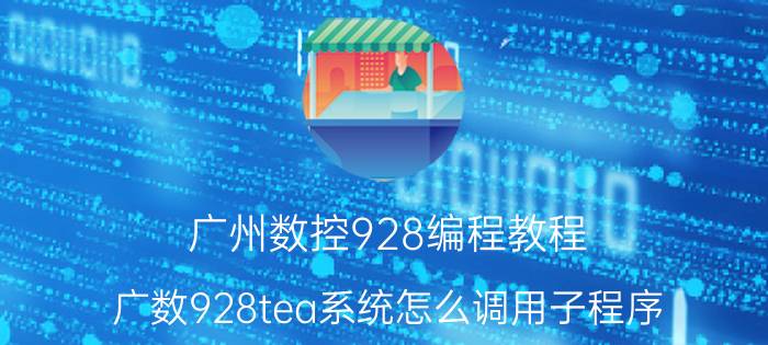 广州数控928编程教程 广数928tea系统怎么调用子程序？